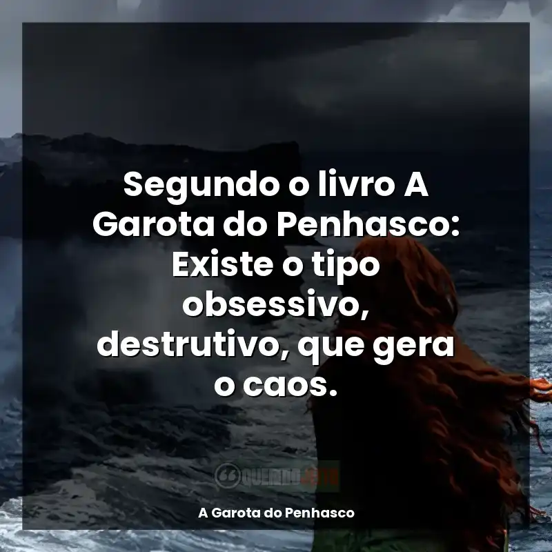 Frases A Garota do Penhasco livro: Segundo o livro A Garota do Penhasco: Existe o tipo obsessivo, destrutivo, que gera o caos.