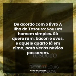 De acordo com o livro A Ilha do Tesouro: Sou um homem simples. Só quero rum, bacon e ovos, e aquele quarto lá em cima, para ver os navios passarem.