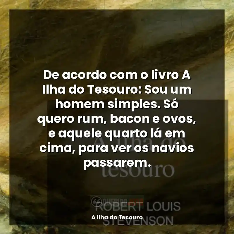A Ilha do Tesouro frases do livro: De acordo com o livro A Ilha do Tesouro: Sou um homem simples. Só quero rum, bacon e ovos, e aquele quarto lá em cima, para ver os navios passarem.