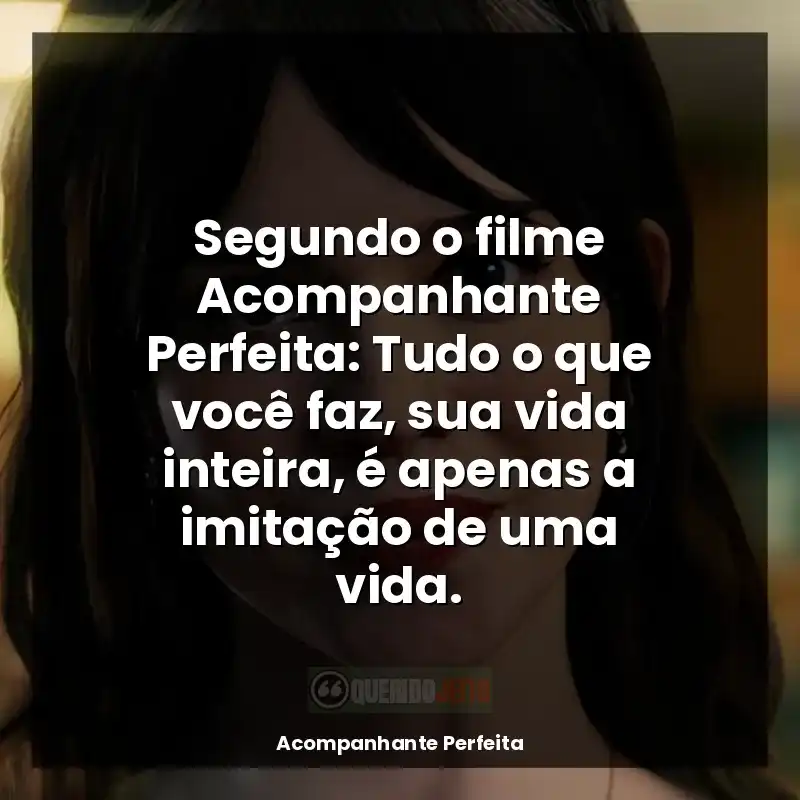 Frases do filme Acompanhante Perfeita: Segundo o filme Acompanhante Perfeita: Tudo o que você faz, sua vida inteira, é apenas a imitação de uma vida.