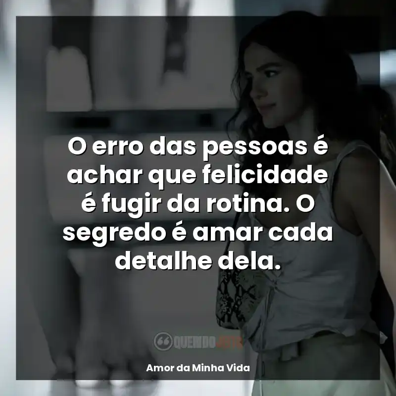 Frases da série Amor da Minha Vida: O erro das pessoas é achar que felicidade é fugir da rotina. O segredo é amar cada detalhe dela.