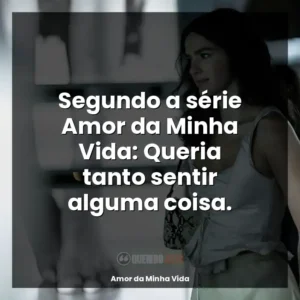 Segundo a série Amor da Minha Vida: Queria tanto sentir alguma coisa.