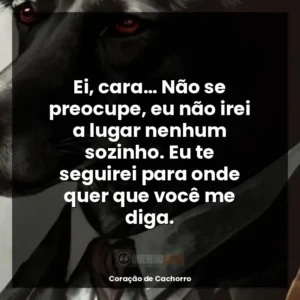 Ei, cara… Não se preocupe, eu não irei a lugar nenhum sozinho. Eu te seguirei para onde quer que você me diga.