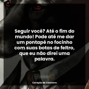 Seguir você? Até o fim do mundo! Pode até me dar um pontapé no focinho com suas botas de feltro, que eu não direi uma palavra.