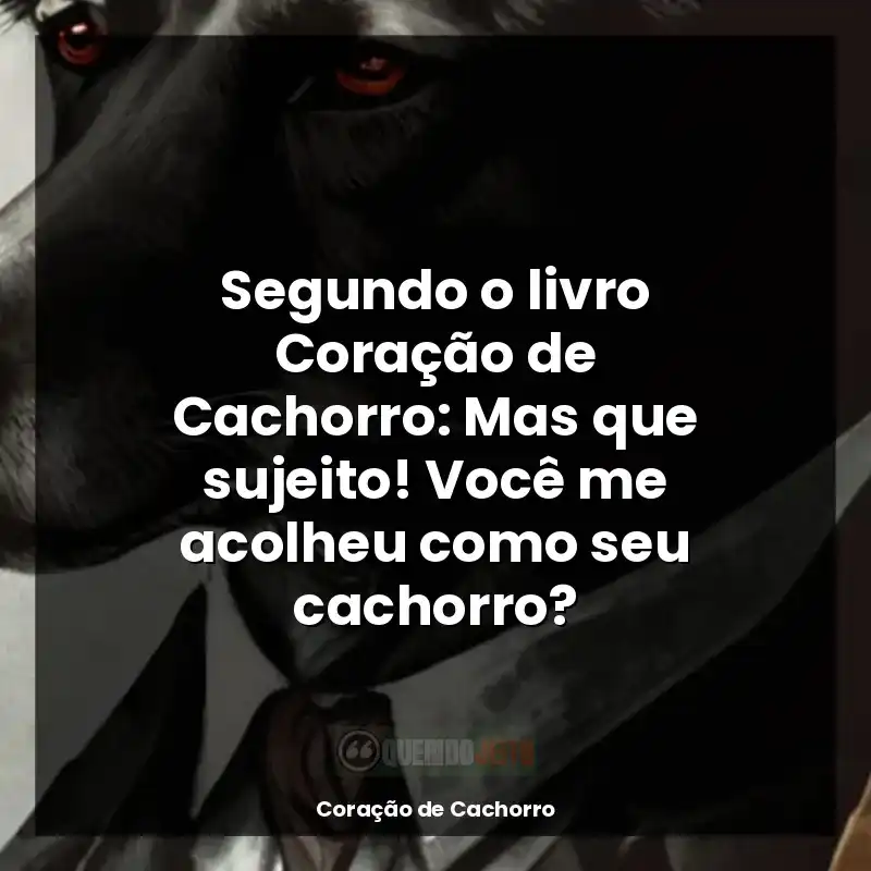 Frases do livro Coração de Cachorro: Segundo o livro Coração de Cachorro: Mas que sujeito! Você me acolheu como seu cachorro?