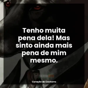 Tenho muita pena dela! Mas sinto ainda mais pena de mim mesmo.