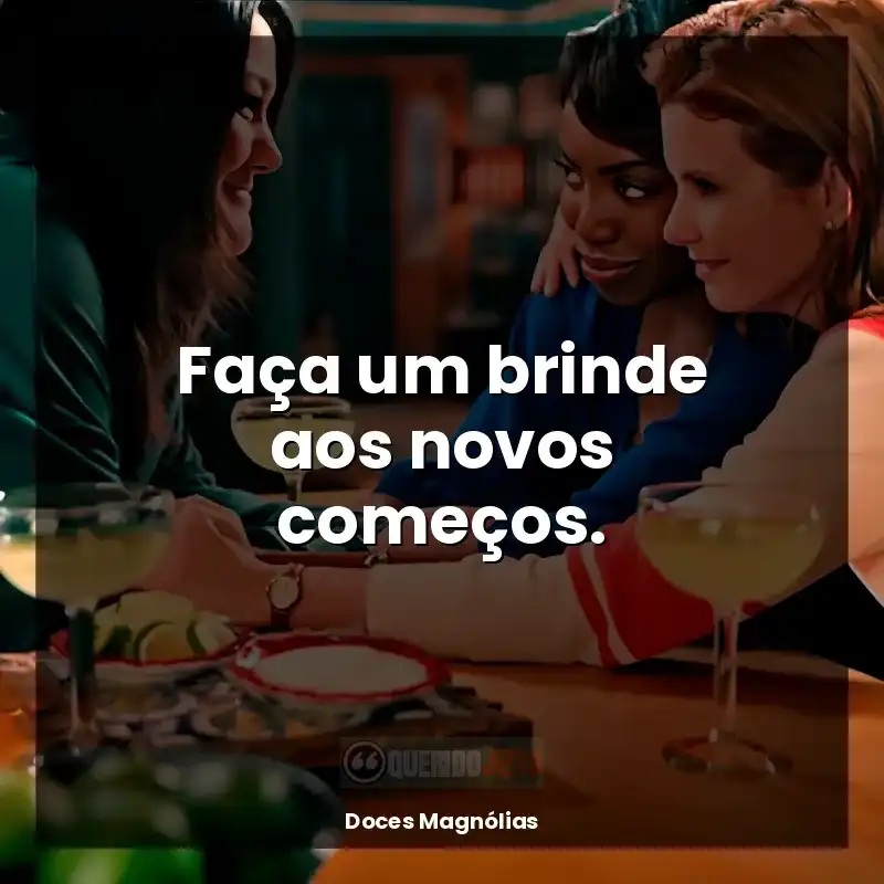 Frase final da série Doces Magnólias: Faça um brinde aos novos começos.