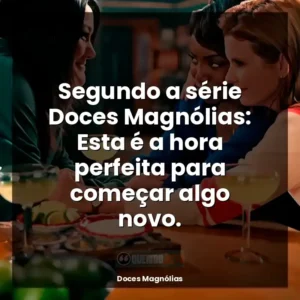 Segundo a série Doces Magnólias: Esta é a hora perfeita para começar algo novo.