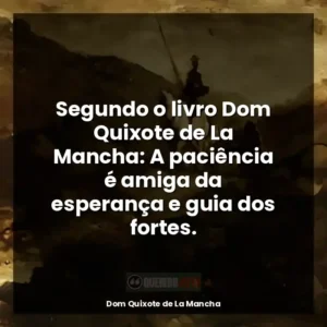 Segundo o livro Dom Quixote de La Mancha: A paciência é amiga da esperança e guia dos fortes.