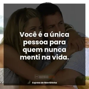 Você é a única pessoa para quem nunca menti na vida.