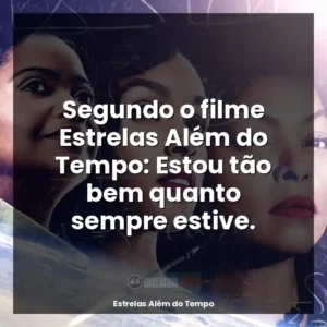 Segundo o filme Estrelas Além do Tempo: Estou tão bem quanto sempre estive.