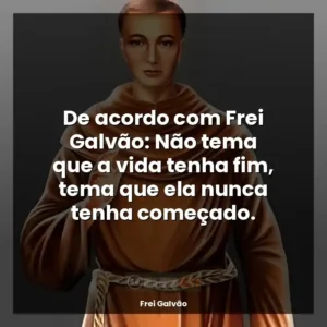 De acordo com Frei Galvão: Não tema que a vida tenha fim, tema que ela nunca tenha começado.