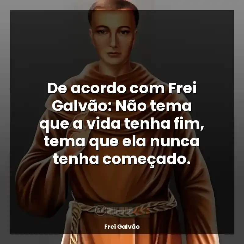 Frei Galvão frases: De acordo com Frei Galvão: Não tema que a vida tenha fim, tema que ela nunca tenha começado.