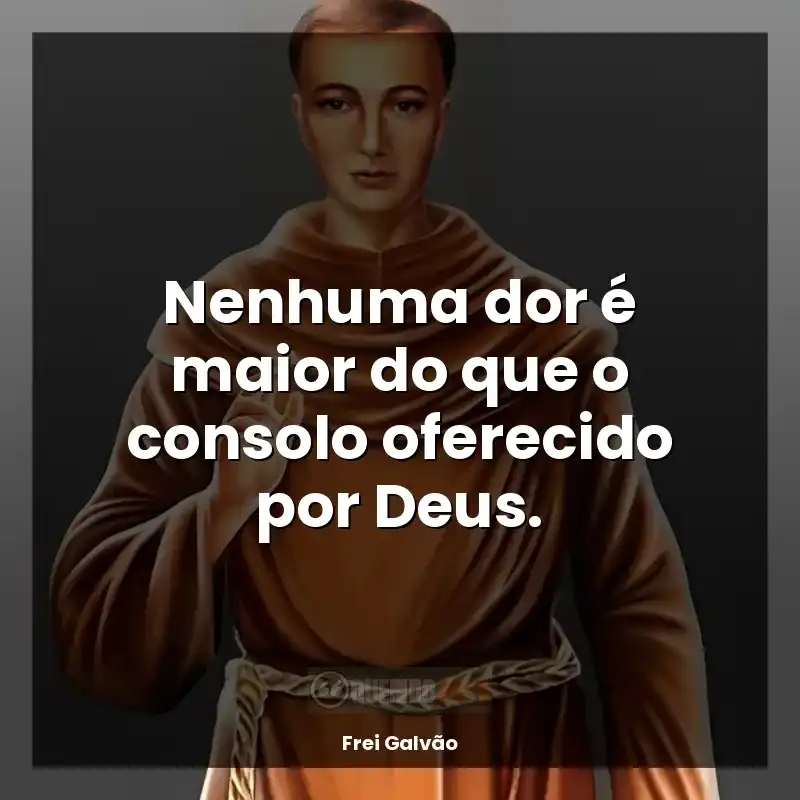 Frase final de Frei Galvão: Nenhuma dor é maior do que o consolo oferecido por Deus.