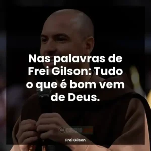 Nas palavras de Frei Gilson: Tudo o que é bom vem de Deus.