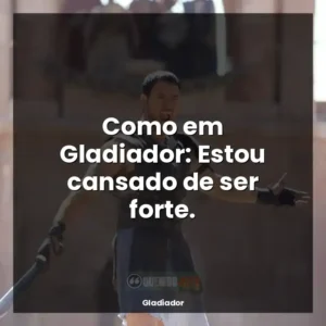 Como em Gladiador: Estou cansado de ser forte.