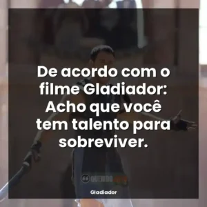 De acordo com o filme Gladiador: Acho que você tem talento para sobreviver.