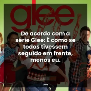 De acordo com a série Glee: É como se todos tivessem seguido em frente, menos eu.