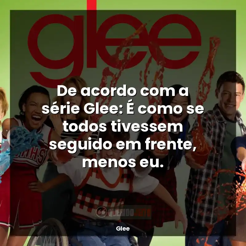 Frases Glee série: De acordo com a série Glee: É como se todos tivessem seguido em frente, menos eu.