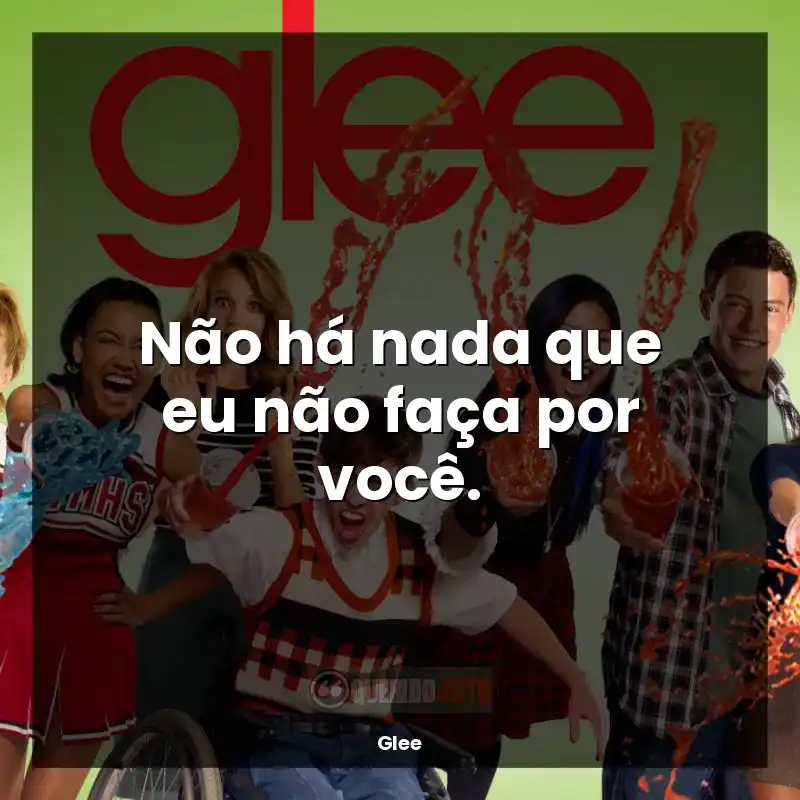 Frase final da série Glee: Não há nada que eu não faça por você.