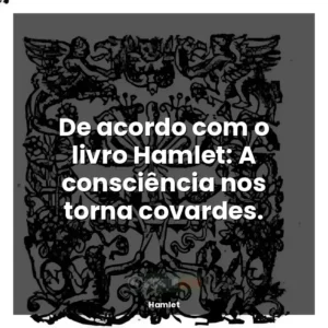 De acordo com o livro Hamlet: A consciência nos torna covardes.