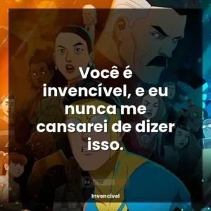 Você é invencível, e eu nunca me cansarei de dizer isso.