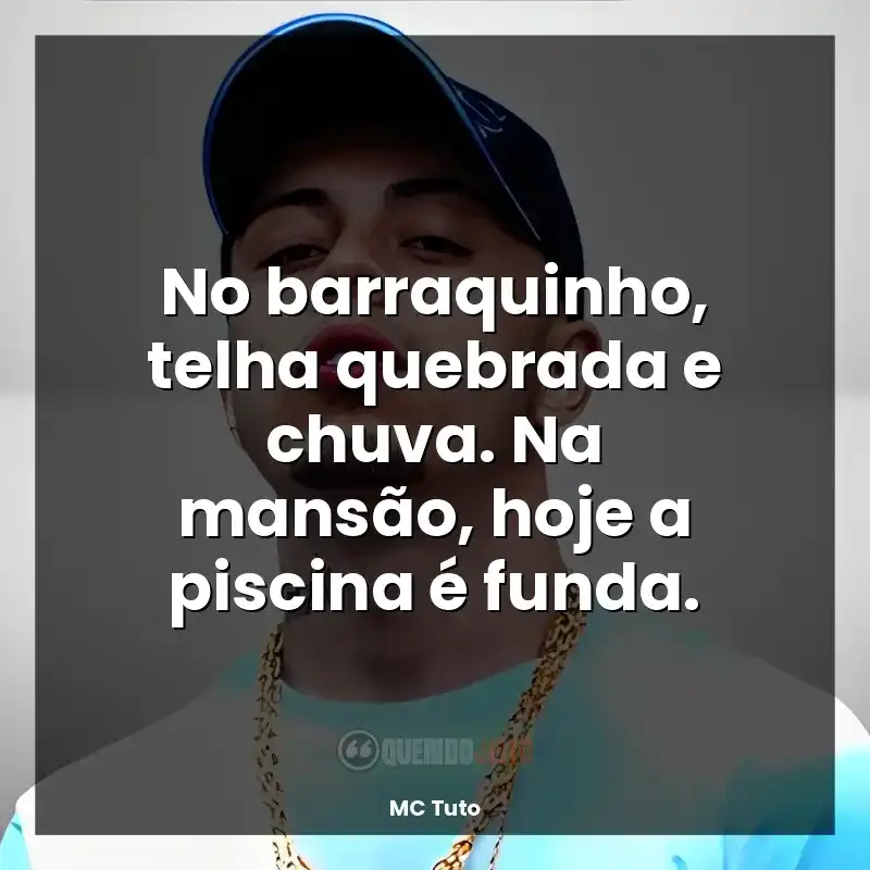 Frase de música MC Tuto: No barraquinho, telha quebrada e chuva. Na mansão, hoje a piscina é funda.