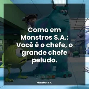 Como em Monstros S.A.: Você é o chefe, o grande chefe peludo.