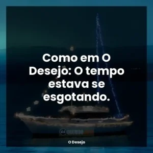 Como em O Desejo: O tempo estava se esgotando.