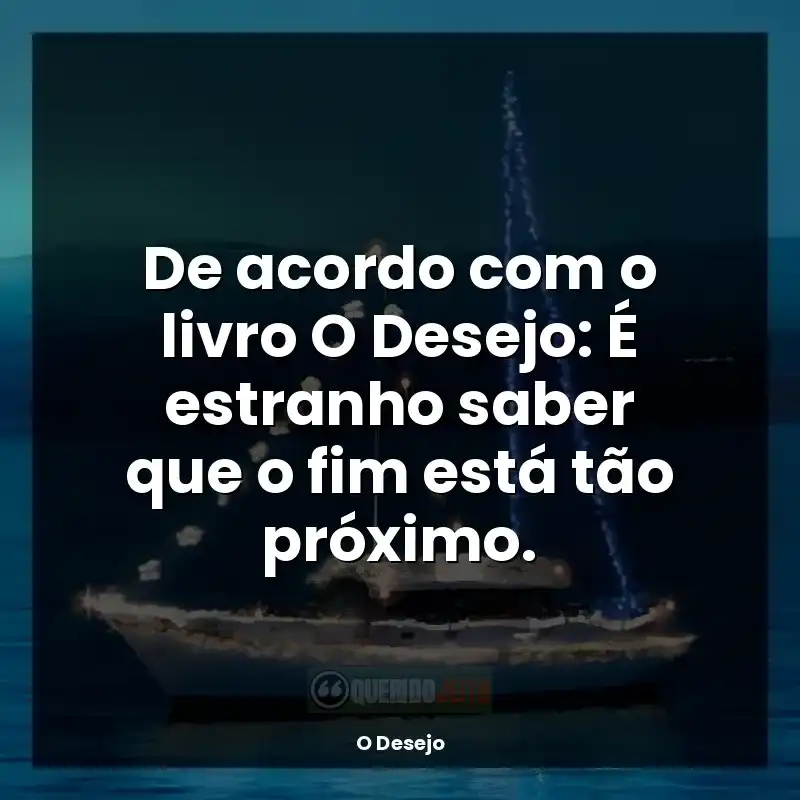 O Desejo frases do livro: De acordo com o livro O Desejo: É estranho saber que o fim está tão próximo.