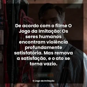 De acordo com o filme O Jogo da Imitação: Os seres humanos encontram violência profundamente satisfatória. Mas remova a satisfação, e o ato se torna vazio.