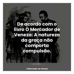 De acordo com o livro O Mercador de Veneza: A natureza da graça não comporta compulsão.