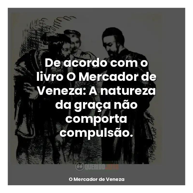 Frases O Mercador de Veneza livro: De acordo com o livro O Mercador de Veneza: A natureza da graça não comporta compulsão.