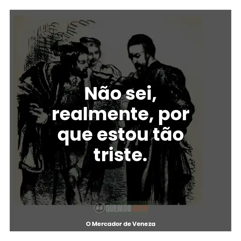 Livro O Mercador de Veneza frases: Não sei, realmente, por que estou tão triste.