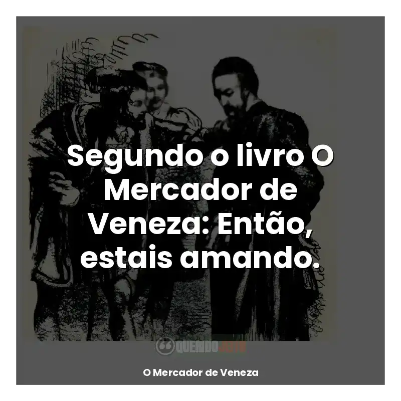 Frases O Mercador de Veneza livro: Segundo o livro O Mercador de Veneza: Então, estais amando.