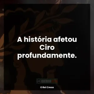 A história afetou Ciro profundamente.