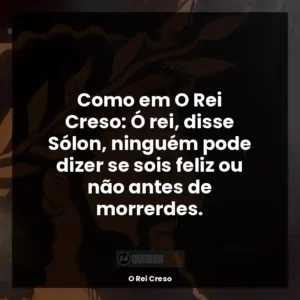 Como em O Rei Creso: Ó rei, disse Sólon, ninguém pode dizer se sois feliz ou não antes de morrerdes.