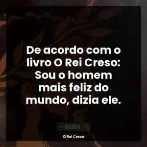 De acordo com o livro O Rei Creso: Sou o homem mais feliz do mundo, dizia ele.