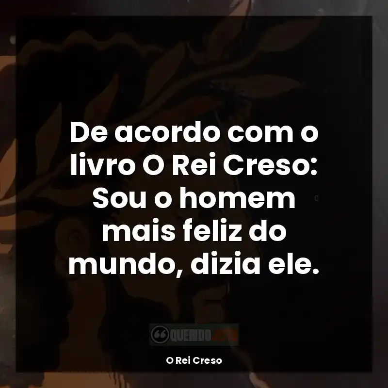 Livro O Rei Creso frases: De acordo com o livro O Rei Creso: Sou o homem mais feliz do mundo, dizia ele.