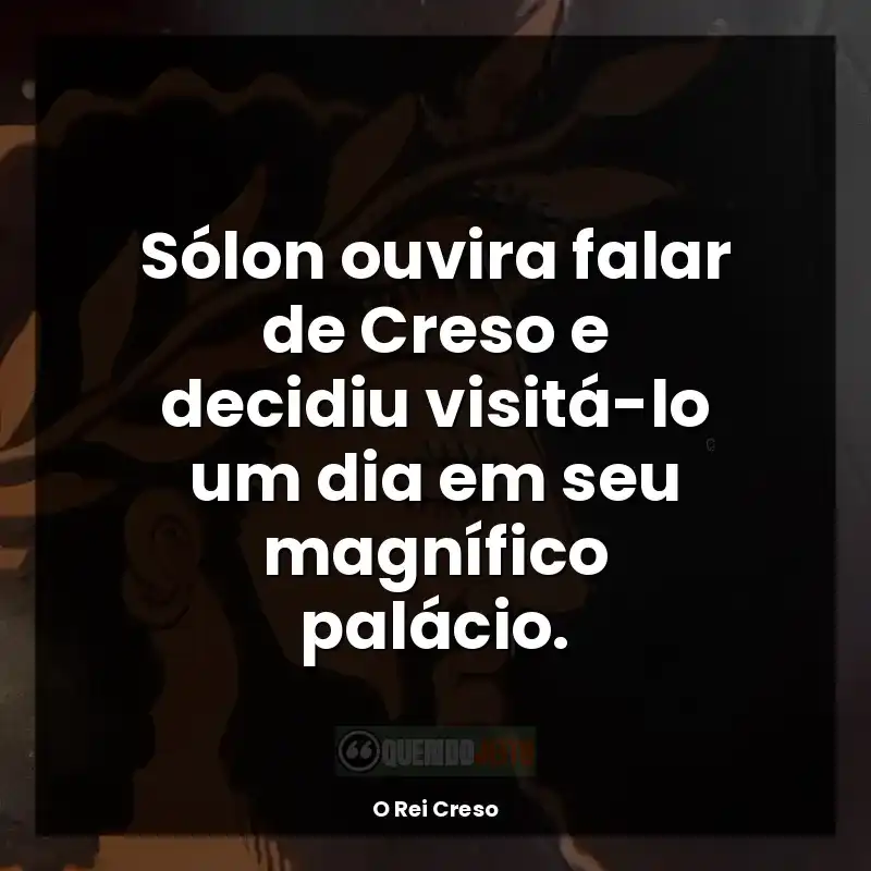 Frases O Rei Creso livro: Sólon ouvira falar de Creso e decidiu visitá-lo um dia em seu magnífico palácio.