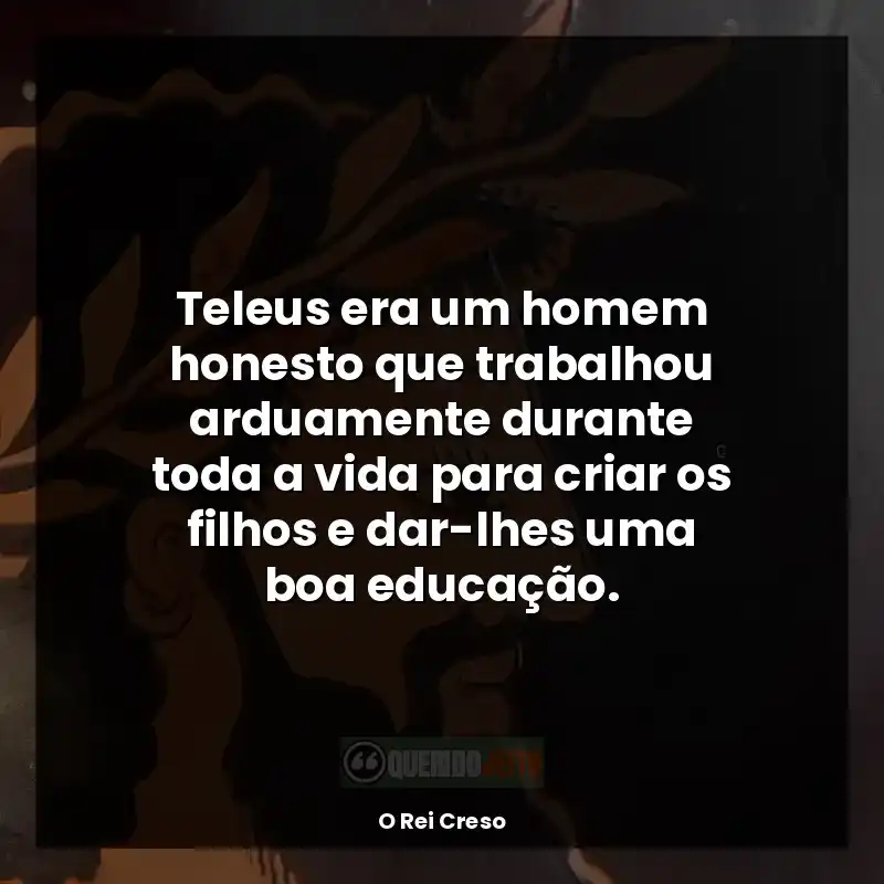 Frases de O Rei Creso livro: Teleus era um homem honesto que trabalhou arduamente durante toda a vida para criar os filhos e dar-lhes uma boa educação.
