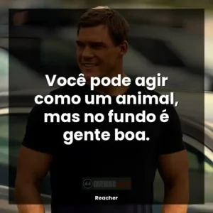 Você pode agir como um animal, mas no fundo é gente boa.