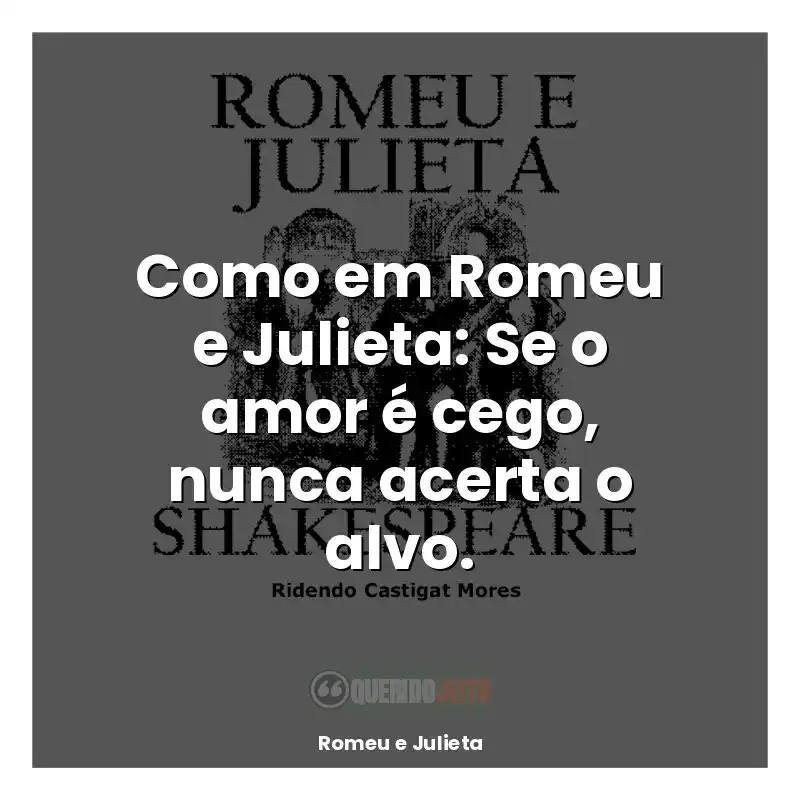 Frases Romeu e Julieta livro: Como em Romeu e Julieta: Se o amor é cego, nunca acerta o alvo.