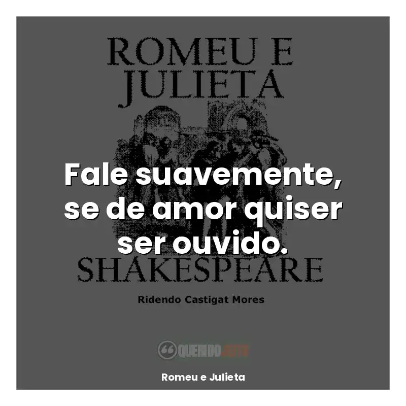 Romeu e Julieta frases do livro: Fale suavemente, se de amor quiser ser ouvido.
