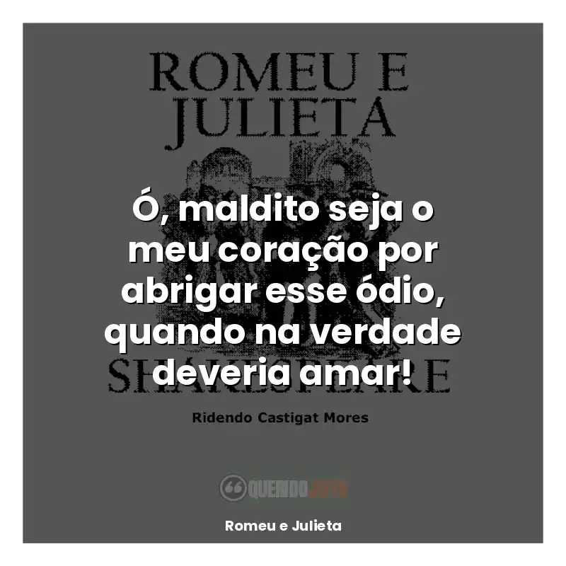 Frases de efeito do livro Romeu e Julieta: Ó, maldito seja o meu coração por abrigar esse ódio, quando na verdade deveria amar!