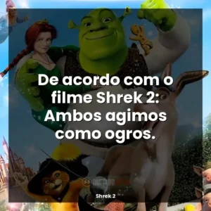 De acordo com o filme Shrek 2: Ambos agimos como ogros.