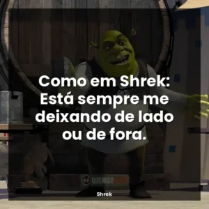 Como em Shrek: Está sempre me deixando de lado ou de fora.