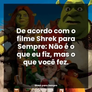 De acordo com o filme Shrek para Sempre: Não é o que eu fiz, mas o que você fez.