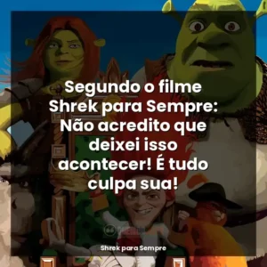 Segundo o filme Shrek para Sempre: Não acredito que deixei isso acontecer! É tudo culpa sua!