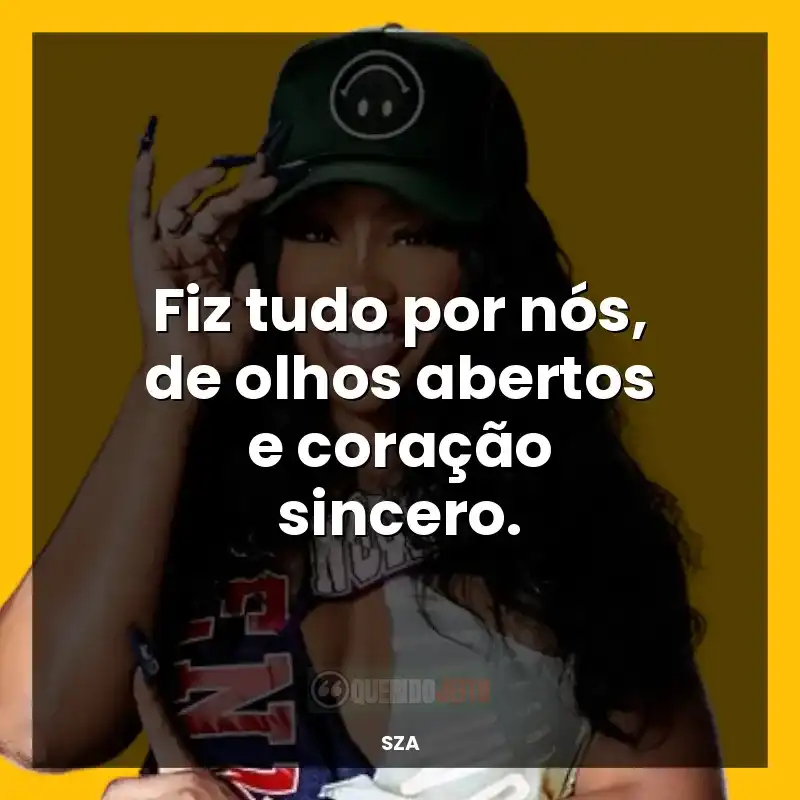 Melhores frases de SZA: Fiz tudo por nós, de olhos abertos e coração sincero.